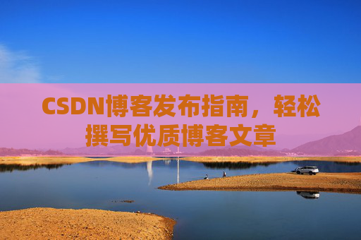 CSDN博客发布指南，轻松撰写优质博客文章